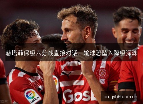 赫塔菲保级六分战直接对话,输球恐坠入降级深渊 赫塔菲保级六分战直接对话,输球恐坠入降级深渊