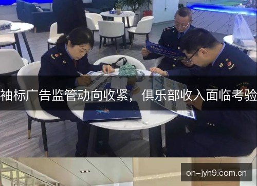 袖标广告监管动向收紧，俱乐部收入面临考验