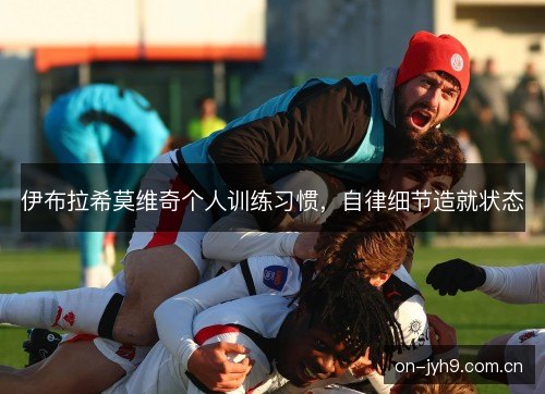伊布拉希莫维奇个人训练习惯，自律细节造就状态